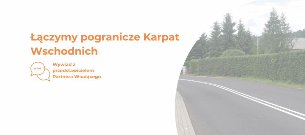 Plakat. Z prawej strony asfaltowa droga. Obok napis: Łączymy pogranicze Karpat Wschodnich. Poniżej napis: wywiad z przedstawicielem partnera wiodącego Plagát. Asfaltová cesta na pravej strane. Vedľa nej nápis: Spájame pohraničné oblasti Východných Karpát. Pod ním nápis: Rozhovor s predstaviteľom hlavného partnera.