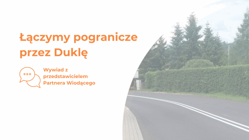 Napis łączymy pogranicze przez Duklę, poniżej grafika z dwoma chmurkami i trzema kropkami oraz napis: wywiad z przedstawicielem partnera wiodącego. Obok napisów zdjęcie zakrętu drogi asfaltowej z drzewami w tle Pod nadpisom „Spojujeme pohraničie cez Duklu“ sa nachádza grafika s dvoma oblakmi a tromi bodkami a nadpisom „Rozhovor s predstaviteľom hlavného partnera“. Vedľa nadpisov je fotografia zákruty asfaltovej cesty s stromami v pozadí.